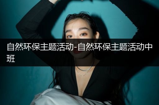 自然环保主题活动-自然环保主题活动中班