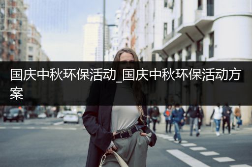 国庆中秋环保活动_国庆中秋环保活动方案