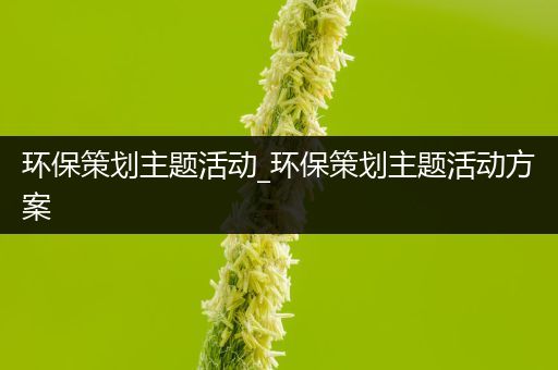 环保策划主题活动_环保策划主题活动方案