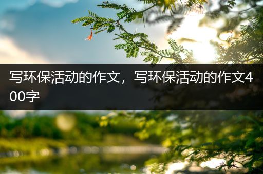 写环保活动的作文，写环保活动的作文400字