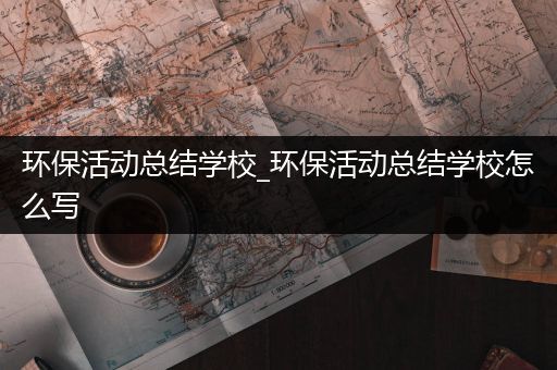 环保活动总结学校_环保活动总结学校怎么写