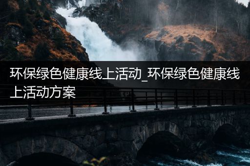 环保绿色健康线上活动_环保绿色健康线上活动方案