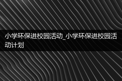 小学环保进校园活动_小学环保进校园活动计划