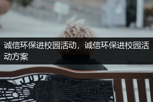 诚信环保进校园活动，诚信环保进校园活动方案