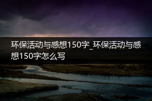 环保活动与感想150字_环保活动与感想150字怎么写