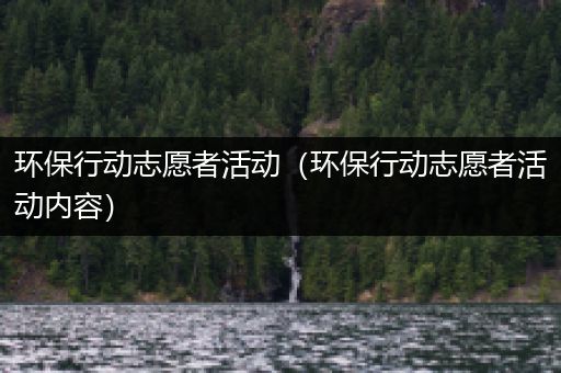 环保行动志愿者活动（环保行动志愿者活动内容）