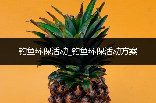 钓鱼环保活动_钓鱼环保活动方案