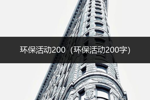 环保活动200（环保活动200字）