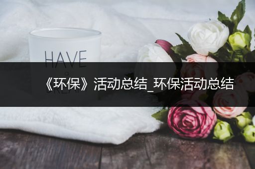 《环保》活动总结_环保活动总结