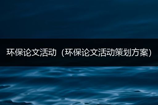 环保论文活动（环保论文活动策划方案）