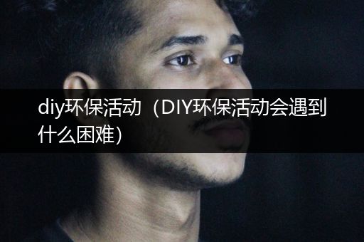 diy环保活动（DIY环保活动会遇到什么困难）