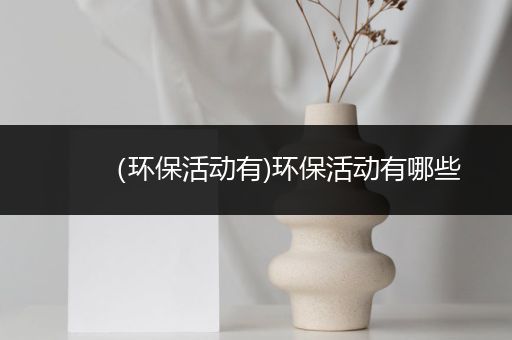 （环保活动有)环保活动有哪些