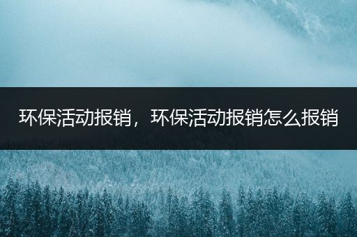 环保活动报销，环保活动报销怎么报销