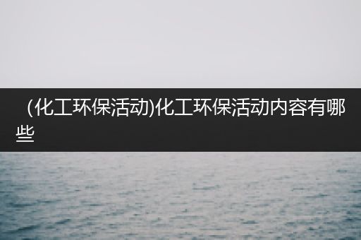 （化工环保活动)化工环保活动内容有哪些