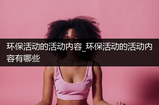 环保活动的活动内容_环保活动的活动内容有哪些