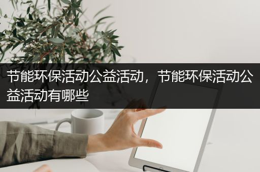 节能环保活动公益活动，节能环保活动公益活动有哪些