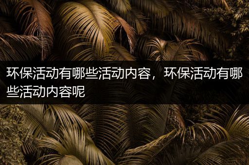 环保活动有哪些活动内容，环保活动有哪些活动内容呢