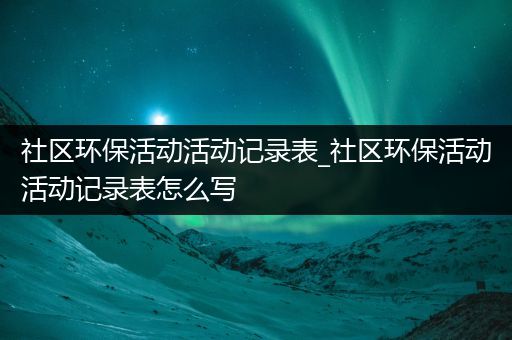 社区环保活动活动记录表_社区环保活动活动记录表怎么写