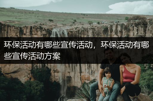 环保活动有哪些宣传活动，环保活动有哪些宣传活动方案