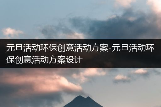 元旦活动环保创意活动方案-元旦活动环保创意活动方案设计