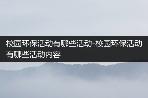 校园环保活动有哪些活动-校园环保活动有哪些活动内容