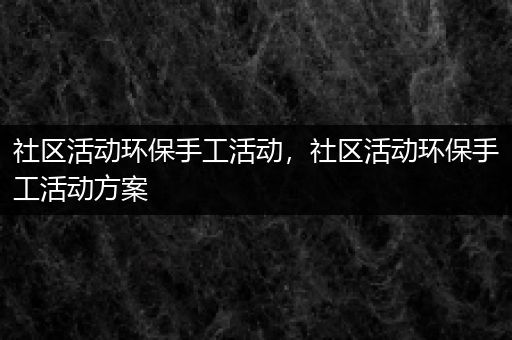 社区活动环保手工活动，社区活动环保手工活动方案