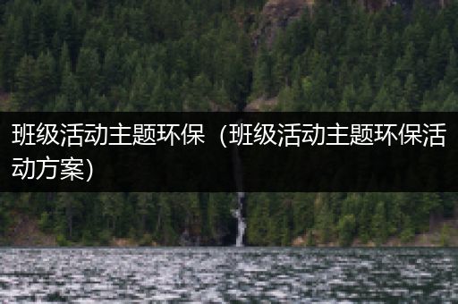 班级活动主题环保（班级活动主题环保活动方案）