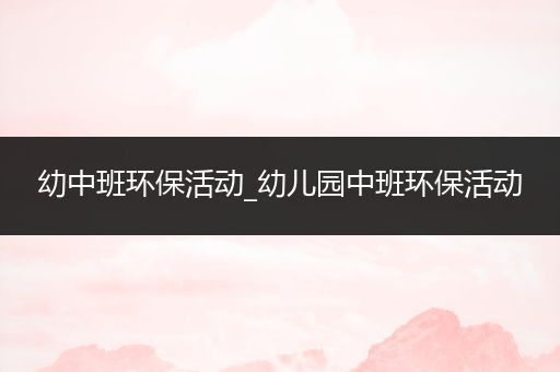 幼中班环保活动_幼儿园中班环保活动