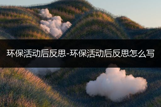 环保活动后反思-环保活动后反思怎么写