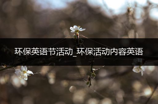 环保英语节活动_环保活动内容英语