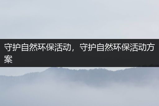 守护自然环保活动，守护自然环保活动方案