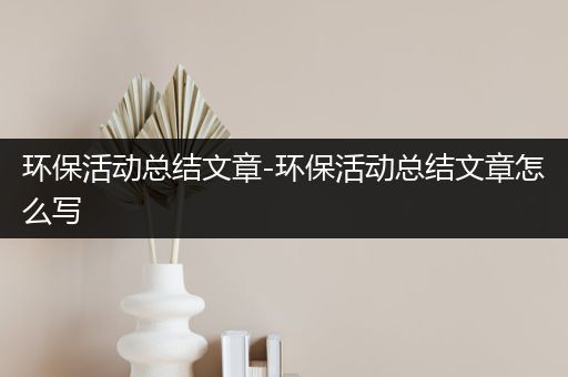 环保活动总结文章-环保活动总结文章怎么写