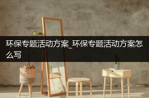 环保专题活动方案_环保专题活动方案怎么写