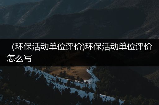 （环保活动单位评价)环保活动单位评价怎么写