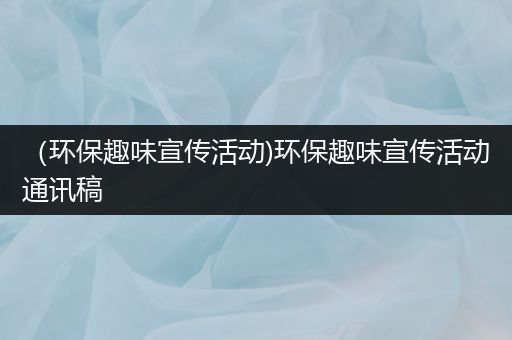 （环保趣味宣传活动)环保趣味宣传活动通讯稿