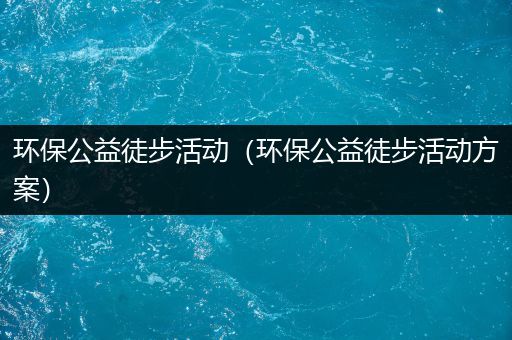 环保公益徒步活动（环保公益徒步活动方案）