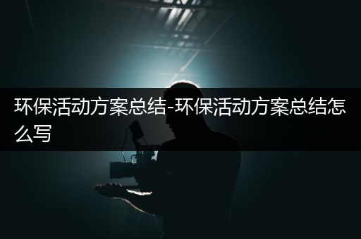 环保活动方案总结-环保活动方案总结怎么写