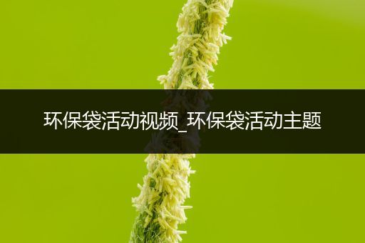 环保袋活动视频_环保袋活动主题