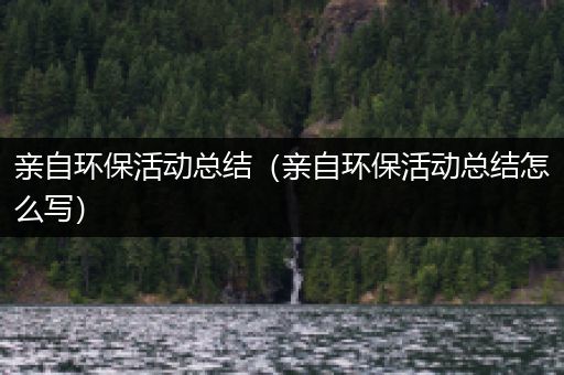 亲自环保活动总结（亲自环保活动总结怎么写）