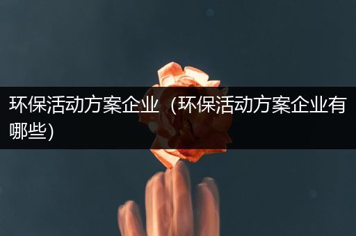 环保活动方案企业（环保活动方案企业有哪些）