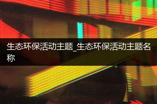 生态环保活动主题_生态环保活动主题名称