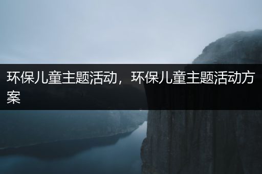 环保儿童主题活动，环保儿童主题活动方案