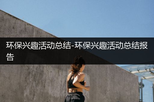 环保兴趣活动总结-环保兴趣活动总结报告