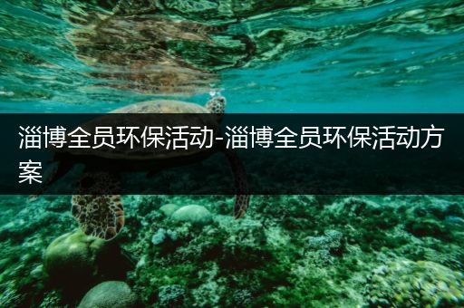 淄博全员环保活动-淄博全员环保活动方案