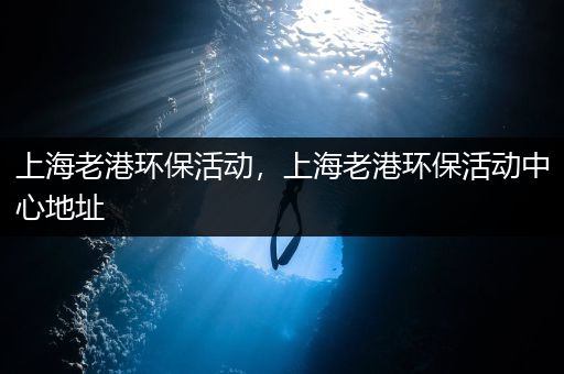 上海老港环保活动，上海老港环保活动中心地址