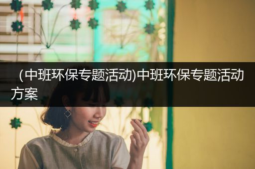 （中班环保专题活动)中班环保专题活动方案