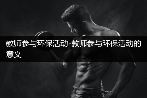 教师参与环保活动-教师参与环保活动的意义