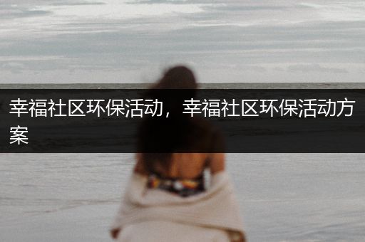 幸福社区环保活动，幸福社区环保活动方案