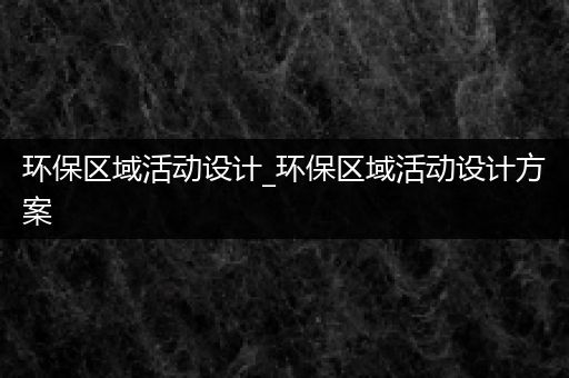 环保区域活动设计_环保区域活动设计方案