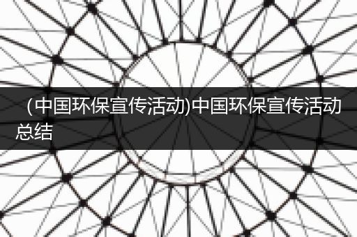 （中国环保宣传活动)中国环保宣传活动总结